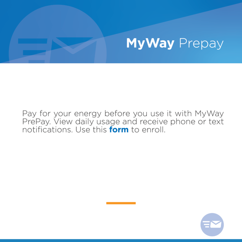 My Way Prepay Pay for your energy before you use it with MyWay PrePay. View daily usage and receive phone or text notifications. Use this form to enroll.