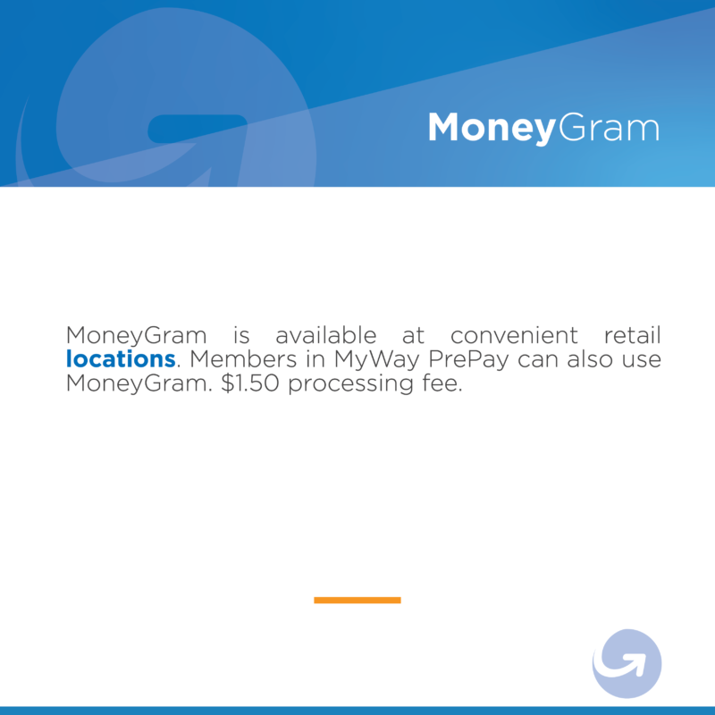 MoneyGram is available at convenient retail locations. Members in MyWay PrePay can also use MoneyGram. $1.50 processing fee.